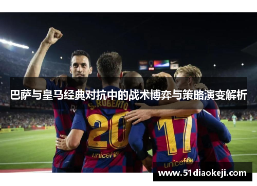 巴萨与皇马经典对抗中的战术博弈与策略演变解析
