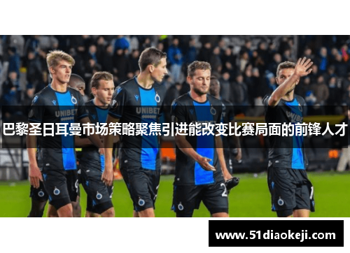巴黎圣日耳曼市场策略聚焦引进能改变比赛局面的前锋人才