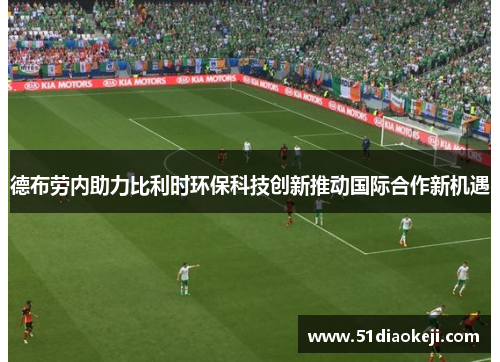德布劳内助力比利时环保科技创新推动国际合作新机遇