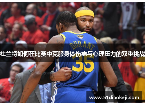 杜兰特如何在比赛中克服身体伤痛与心理压力的双重挑战