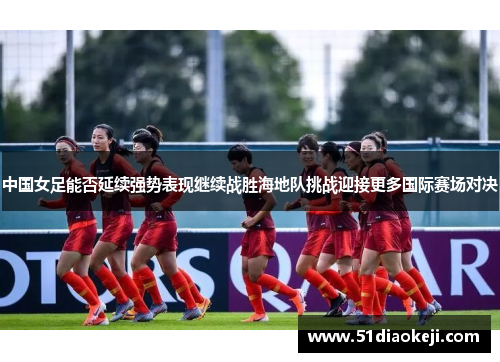 中国女足能否延续强势表现继续战胜海地队挑战迎接更多国际赛场对决