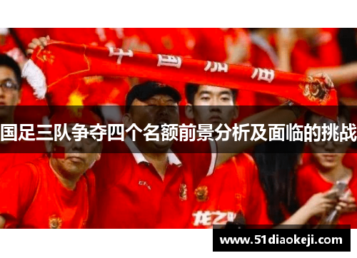 国足三队争夺四个名额前景分析及面临的挑战