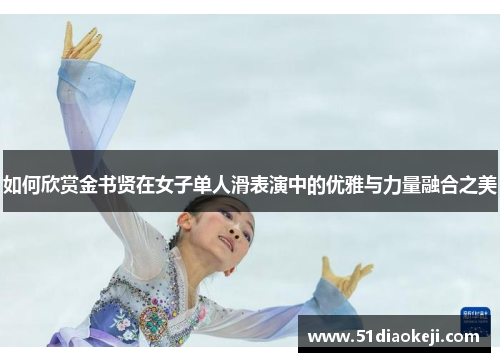 如何欣赏金书贤在女子单人滑表演中的优雅与力量融合之美