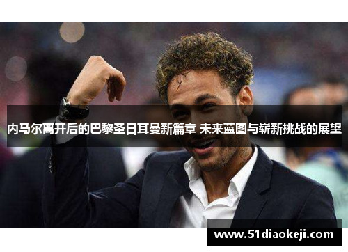 内马尔离开后的巴黎圣日耳曼新篇章 未来蓝图与崭新挑战的展望