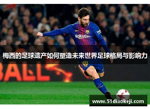 梅西的足球遗产如何塑造未来世界足球格局与影响力
