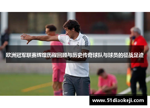 欧洲冠军联赛辉煌历程回顾与历史传奇球队与球员的征战足迹