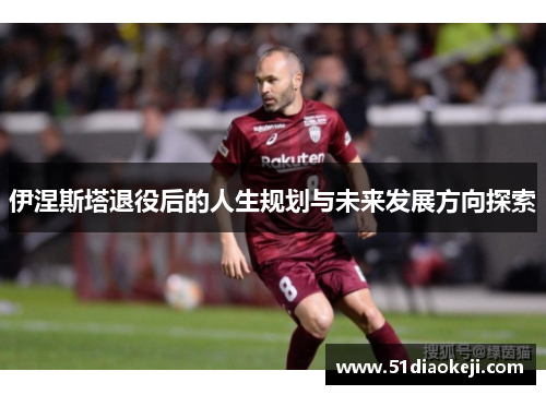 伊涅斯塔退役后的人生规划与未来发展方向探索