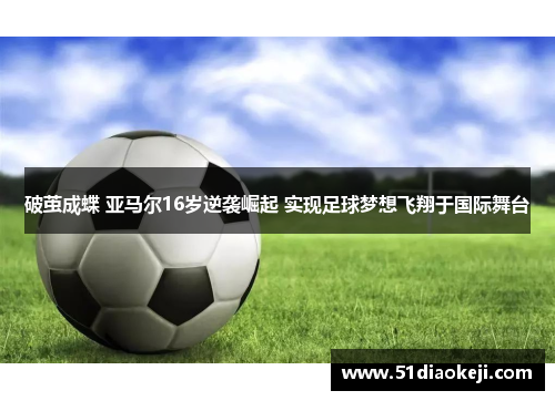 破茧成蝶 亚马尔16岁逆袭崛起 实现足球梦想飞翔于国际舞台