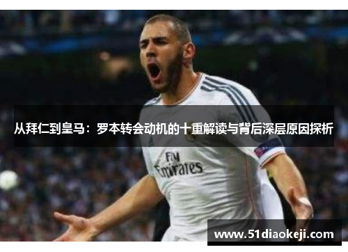 从拜仁到皇马：罗本转会动机的十重解读与背后深层原因探析