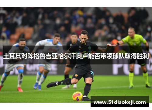 土耳其对阵格鲁吉亚恰尔汗奥卢能否带领球队取得胜利